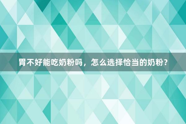 胃不好能吃奶粉吗，怎么选择恰当的奶粉？