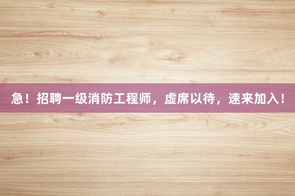 急！招聘一级消防工程师，虚席以待，速来加入！