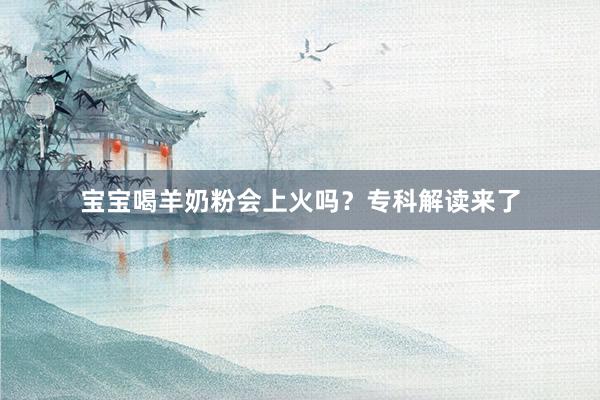宝宝喝羊奶粉会上火吗？专科解读来了